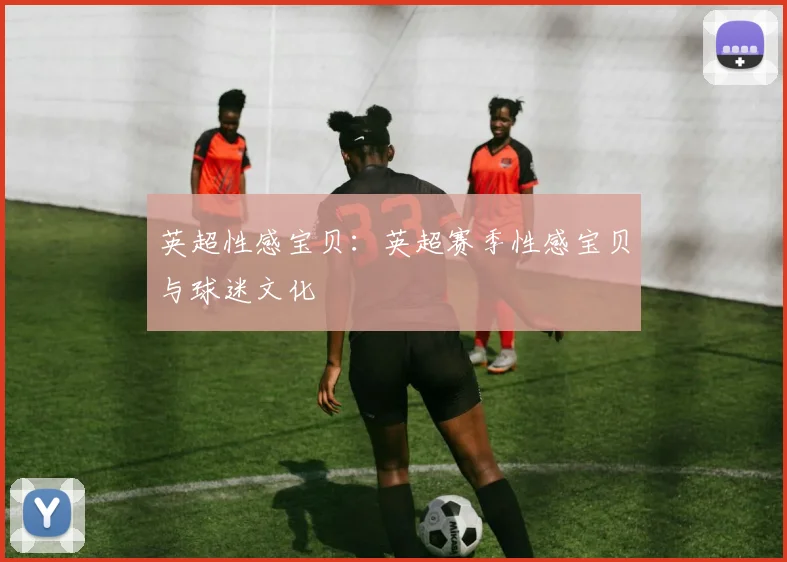 英超性感宝贝:英超赛季性感宝贝与球迷文化
