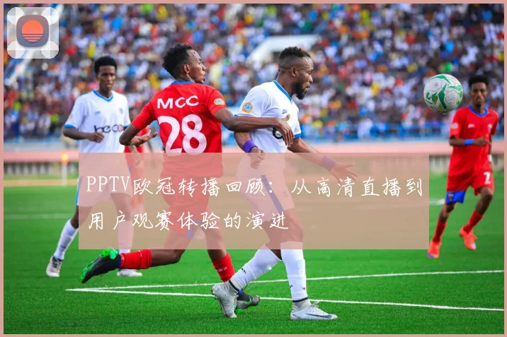 PPTV欧冠转播回顾：从高清直播到用户观赛体验的演进
