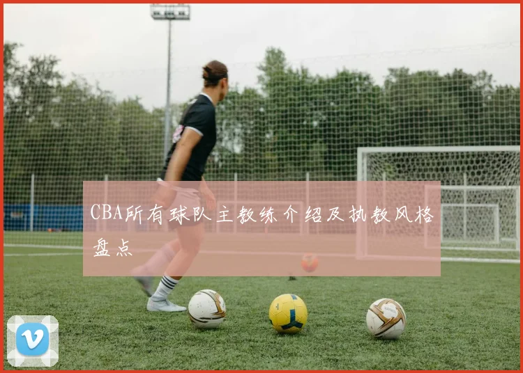 CBA所有球队主教练介绍及执教风格盘点