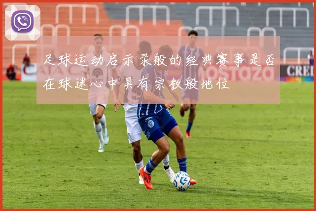 足球运动启示录般的经典赛事是否在球迷心中具有宗教般地位