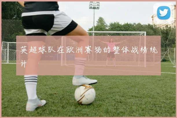 英超球队在欧洲赛场的整体战绩统计