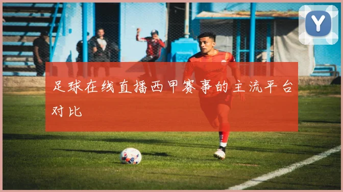 足球在线直播西甲赛事的主流平台对比