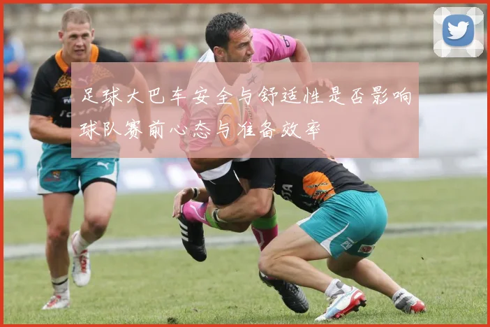 足球大巴车安全与舒适性是否影响球队赛前心态与准备效率