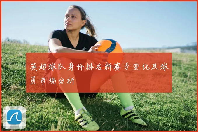 英超球队身价排名新赛季变化及球员市场分析
