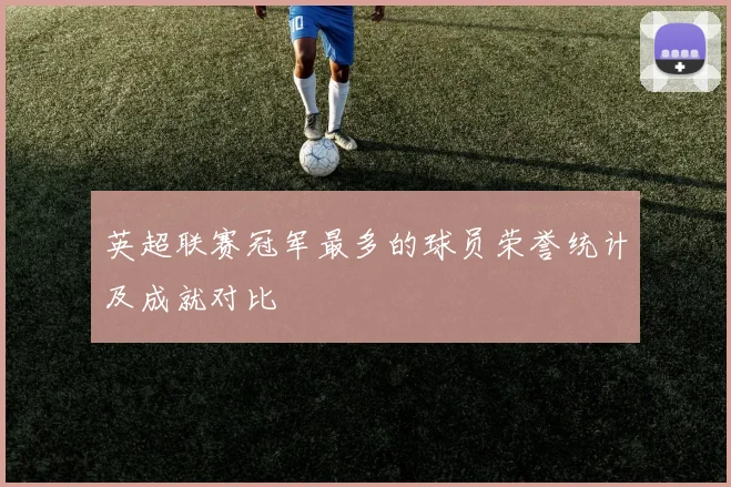 英超联赛冠军最多的球员荣誉统计及成就对比